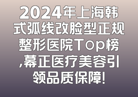 2024年上海韩式弧线改脸型正规整形医院Top榜，幕正医疗美容引领品质保障！