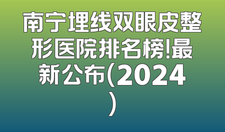 南宁埋线双眼皮整形医院排名榜！最新公布（2024）