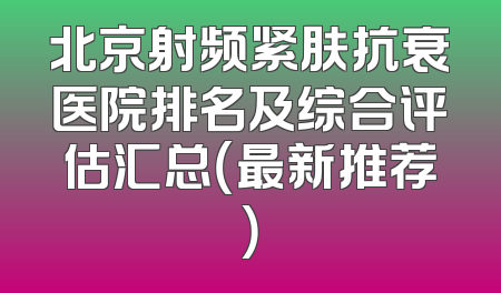 北京射频紧肤抗衰医院排名及综合评估汇总（最新推荐）