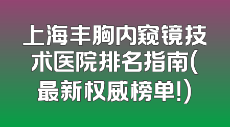 上海丰胸内窥镜技术医院排名指南（最新权威榜单！）