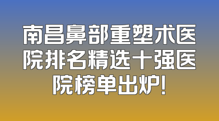南昌鼻部重塑术医院排名精选十强医院榜单出炉！