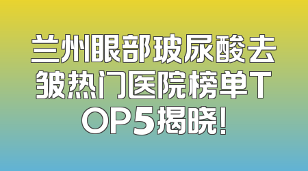 兰州眼部玻尿酸去皱热门医院榜单TOP5揭晓！