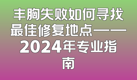 丰胸失败如何寻找最佳修复地点——2024年专业指南