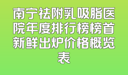 南宁祛附乳吸脂医院年度排行榜榜首新鲜出炉价格概览表