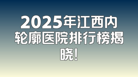 2025年江西内轮廓医院排行榜揭晓！