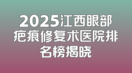 2025江西眼部疤痕修复术医院排名榜揭晓
