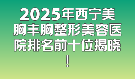 2025年西宁美胸丰胸整形美容医院排名前十位揭晓！