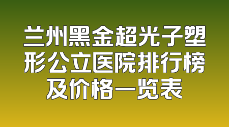 兰州黑金超光子塑形公立医院排行榜及价格一览表