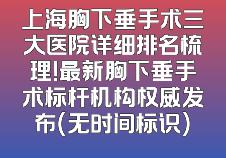 上海胸下垂手术三大医院详细排名梳理！最新胸下垂手术标杆机构权威发布（无时间标识）