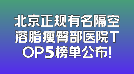北京正规有名隔空溶脂瘦臀部医院TOP5榜单公布！