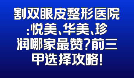 割双眼皮整形医院：悦美、华美、珍润哪家最赞？前三甲选择攻略！