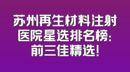 苏州再生材料注射医院星选排名榜：前三佳精选！
