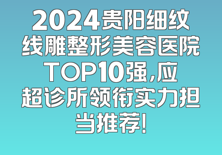 2024贵阳细纹线雕整形美容医院TOP10强，应超诊所领衔实力担当推荐！