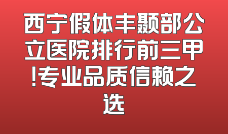 西宁假体丰颞部公立医院排行前三甲！专业品质信赖之选