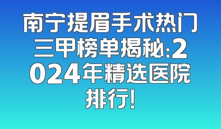 南宁提眉手术热门三甲榜单揭秘：2024年精选医院排行！