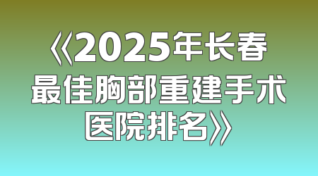 《2025年长春最佳胸部重建手术医院排名》