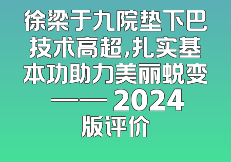 徐梁于九院垫下巴技术高超，扎实基本功助力美丽蜕变 —— 2024版评价