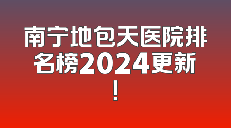 南宁地包天医院排名榜2024更新！