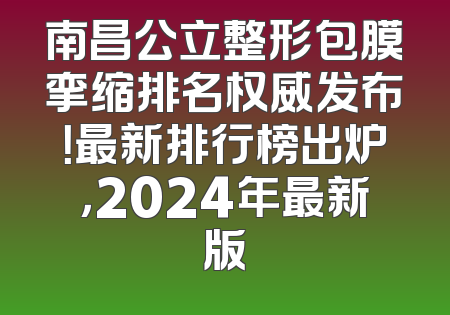 南昌公立整形包膜挛缩排名权威发布！最新排行榜出炉，2024年最新版