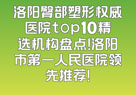 洛阳臀部塑形权威医院top10精选机构盘点！洛阳市第一人民医院领先推荐！