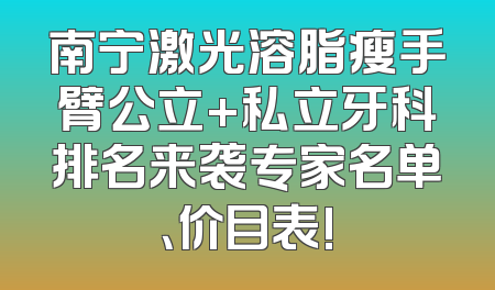 南宁激光溶脂瘦手臂公立+私立牙科排名来袭专家名单、价目表!