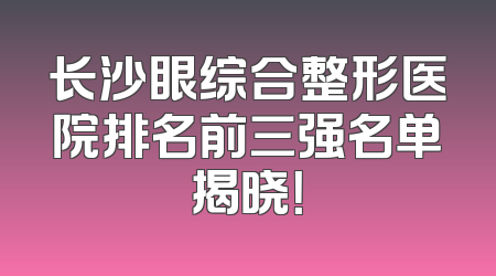 长沙眼综合整形医院排名前三强名单揭晓！