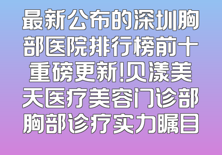 最新公布的深圳胸部医院排行榜前十重磅更新！贝漾美天医疗美容门诊部胸部诊疗实力瞩目