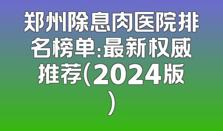 郑州除息肉医院排名榜单：最新权威推荐（2024版）