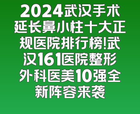 2024武汉手术延长鼻小柱十大正规医院排行榜！武汉161医院整形外科医美10强全新阵容来袭