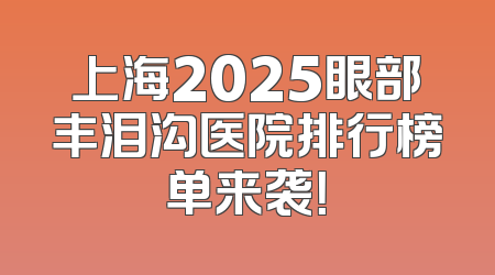 上海2025眼部丰泪沟医院排行榜单来袭！