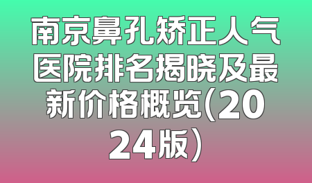 南京鼻孔矫正人气医院排名揭晓及最新价格概览(2024版)
