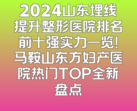 2024山东埋线提升整形医院排名前十强实力一览！马鞍山东方妇产医院热门TOP全新盘点