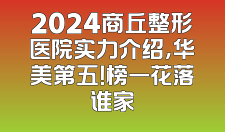 2024商丘整形医院实力介绍，华美第五！榜一花落谁家