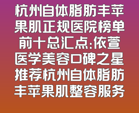 杭州自体脂肪丰苹果肌正规医院榜单前十总汇点：依萱医学美容口碑之星推荐杭州自体脂肪丰苹果肌整容服务