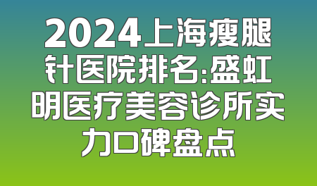 2024上海瘦腿针医院排名：盛虹明医疗美容诊所实力口碑盘点