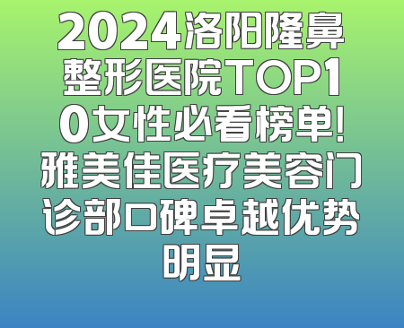 2024洛阳隆鼻整形医院TOP10女性必看榜单！雅美佳医疗美容门诊部口碑卓越优势明显