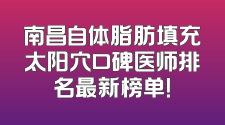 南昌自体脂肪填充太阳穴口碑医师排名最新榜单！