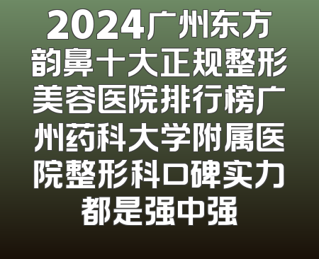 2024广州东方韵鼻十大正规整形美容医院排行榜广州药科大学附属医院整形科口碑实力都是强中强