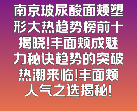 南京玻尿酸面颊塑形大热趋势榜前十揭晓！丰面颊成魅力秘诀趋势的突破热潮来临！丰面颊人气之选揭秘！