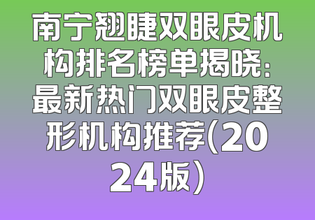 南宁翘睫双眼皮机构排名榜单揭晓：最新热门双眼皮整形机构推荐（2024版）