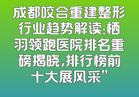 成都咬合重建整形行业趋势解读：栖羽领跑医院排名重磅揭晓，排行榜前十大展风采”