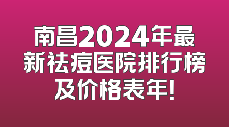 南昌2024年最新祛痘医院排行榜及价格表年！