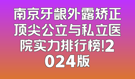 南京牙龈外露矫正顶尖公立与私立医院实力排行榜！2024版