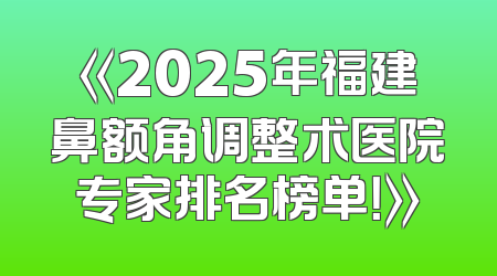 《2025年福建鼻额角调整术医院专家排名榜单！》