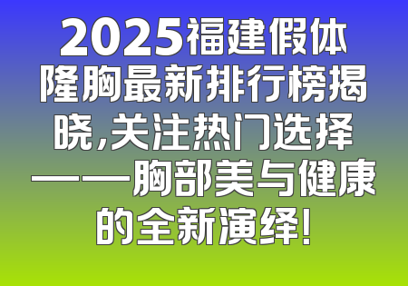 2025福建假体隆胸最新排行榜揭晓，关注热门选择——胸部美与健康的全新演绎！
