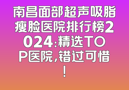 南昌面部超声吸脂瘦脸医院排行榜2024：精选TOP医院，错过可惜！