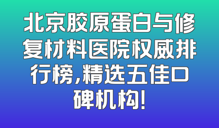 北京胶原蛋白与修复材料医院权威排行榜，精选五佳口碑机构！