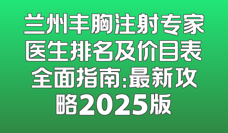 兰州丰胸注射专家医生排名及价目表全面指南：最新攻略2025版