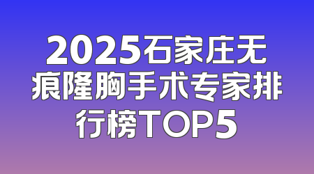 2025石家庄无痕隆胸手术专家排行榜TOP5