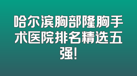 哈尔滨胸部隆胸手术医院排名精选五强！